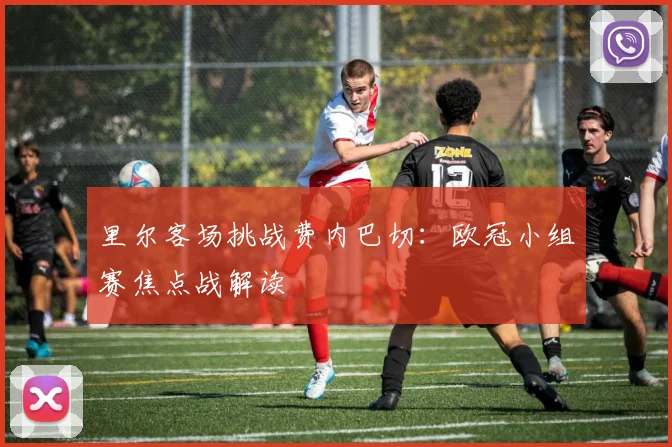 里尔客场挑战费内巴切:欧冠小组赛焦点战解读