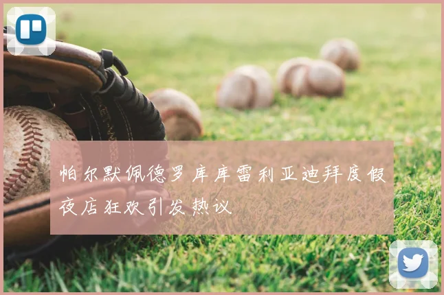 帕尔默佩德罗库库雷利亚迪拜度假夜店狂欢引发热议