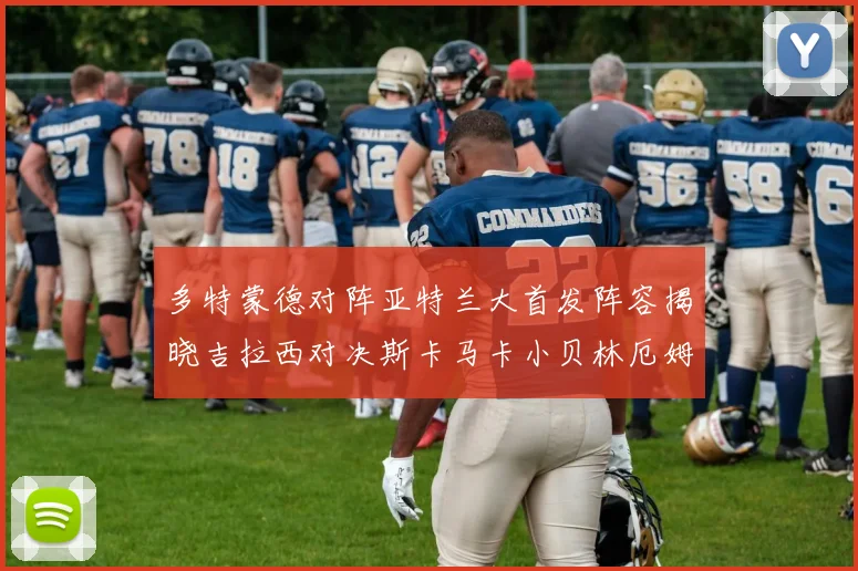 多特蒙德对阵亚特兰大首发阵容揭晓吉拉西对决斯卡马卡小贝林厄姆出战
