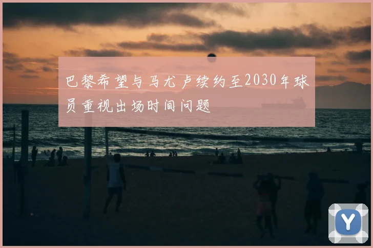 巴黎希望与马尤卢续约至2030年球员重视出场时间问题