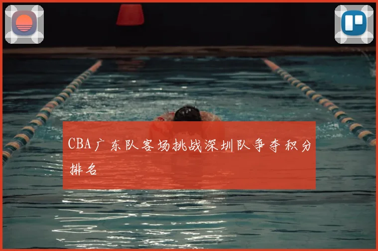 CBA广东队客场挑战深圳队争夺积分排名
