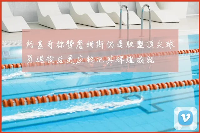 约基奇称赞詹姆斯仍是联盟顶尖球员退役后更应铭记其辉煌成就