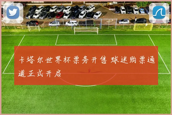 卡塔尔世界杯票务开售 球迷购票通道正式开启
