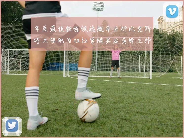 年度最佳教练候选概率分析比克斯塔夫领跑马祖拉紧随其后黄蜂主帅表现不佳