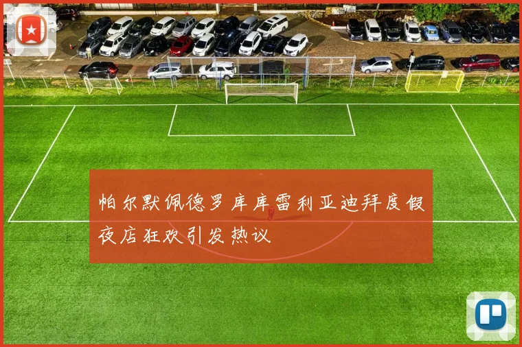 帕尔默佩德罗库库雷利亚迪拜度假夜店狂欢引发热议