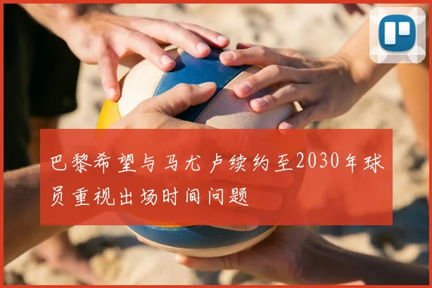巴黎希望与马尤卢续约至2030年球员重视出场时间问题