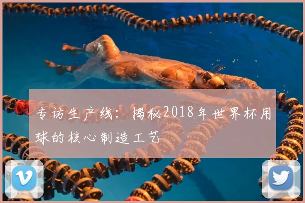 专访生产线：揭秘2018年世界杯用球的核心制造工艺
