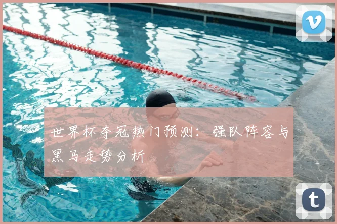 世界杯夺冠热门预测:强队阵容与黑马走势分析