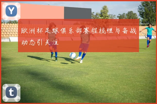 欧洲杯足球俱乐部赛程梳理与备战动态引关注