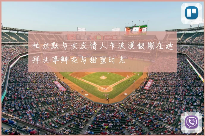 帕尔默与女友情人节浪漫假期在迪拜共享鲜花与甜蜜时光