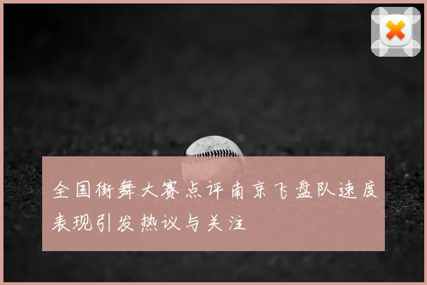 全国街舞大赛点评南京飞盘队速度表现引发热议与关注