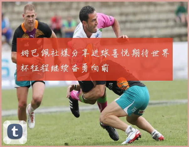 姆巴佩社媒分享进球喜悦期待世界杯征程继续奋勇向前