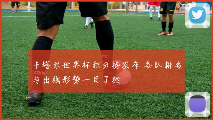 卡塔尔世界杯积分榜发布 各队排名与出线形势一目了然