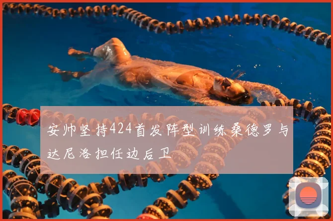 安帅坚持424首发阵型训练桑德罗与达尼洛担任边后卫