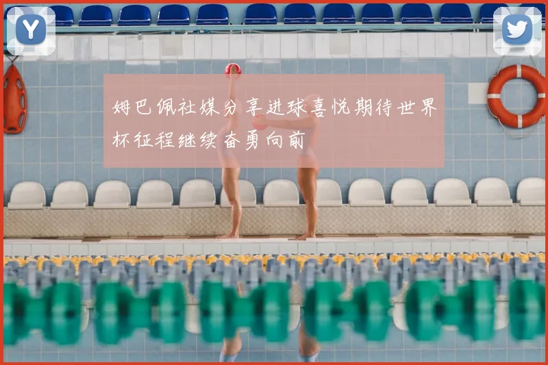姆巴佩社媒分享进球喜悦期待世界杯征程继续奋勇向前
