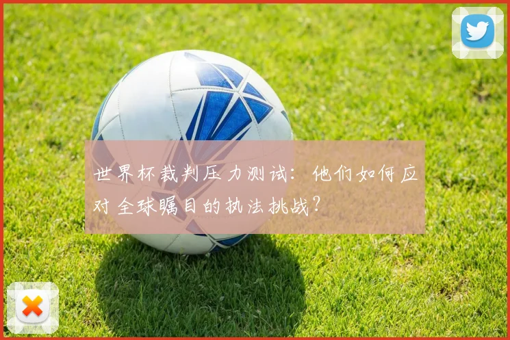 世界杯裁判压力测试:他们如何应对全球瞩目的执法挑战?