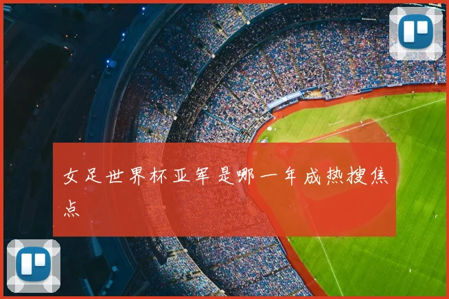 女足世界杯亚军是哪一年成热搜焦点