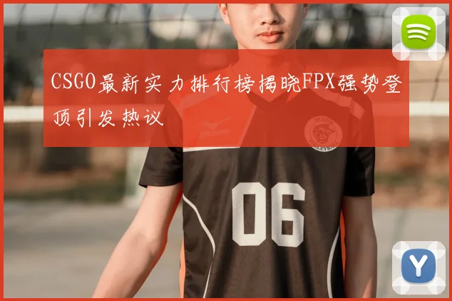 CSGO最新实力排行榜揭晓FPX强势登顶引发热议