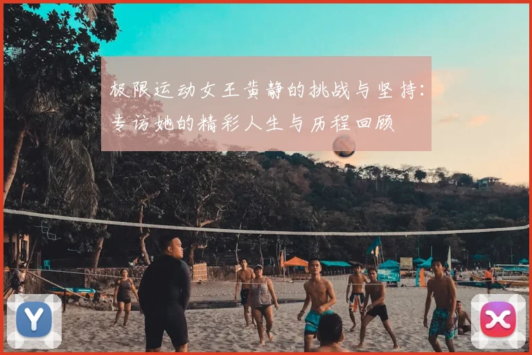 极限运动女王黄静的挑战与坚持:专访她的精彩人生与历程回顾