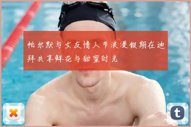 帕尔默与女友情人节浪漫假期在迪拜共享鲜花与甜蜜时光