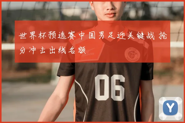 世界杯预选赛中国男足迎关键战 抢分冲击出线名额