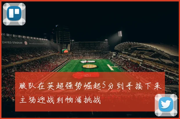 狼队在英超强势崛起5分到手接下来主场迎战利物浦挑战