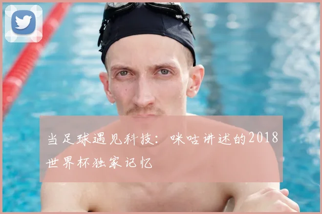 当足球遇见科技:咪咕讲述的2018世界杯独家记忆