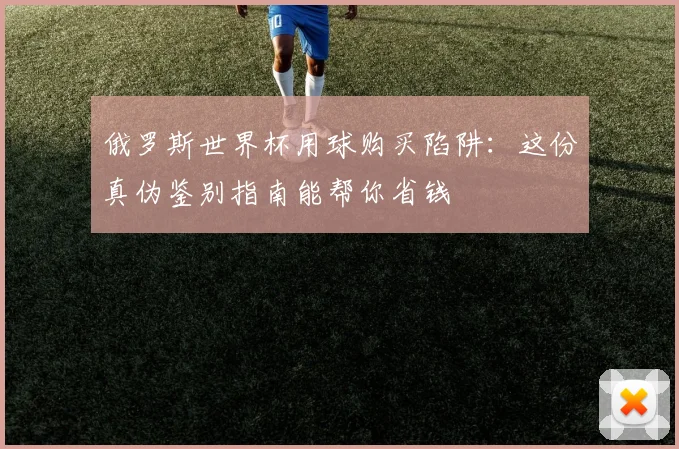 俄罗斯世界杯用球购买陷阱：这份真伪鉴别指南能帮你省钱