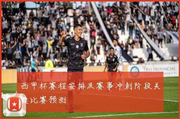 西甲杯赛程安排及赛事冲刺阶段关键比赛预测