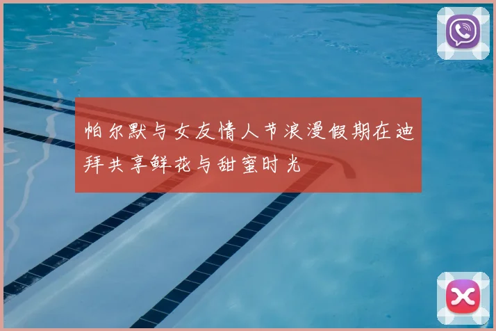 帕尔默与女友情人节浪漫假期在迪拜共享鲜花与甜蜜时光
