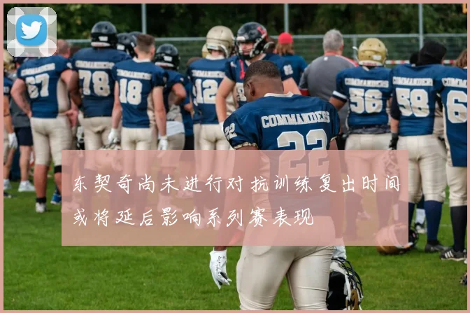 东契奇尚未进行对抗训练复出时间或将延后影响系列赛表现