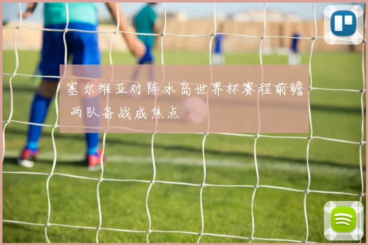 塞尔维亚对阵冰岛世界杯赛程前瞻 两队备战成焦点