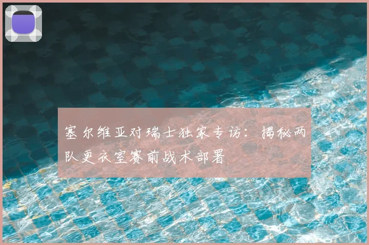 塞尔维亚对瑞士独家专访：揭秘两队更衣室赛前战术部署