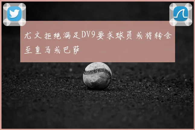 尤文拒绝满足DV9要求球员或将转会至皇马或巴萨