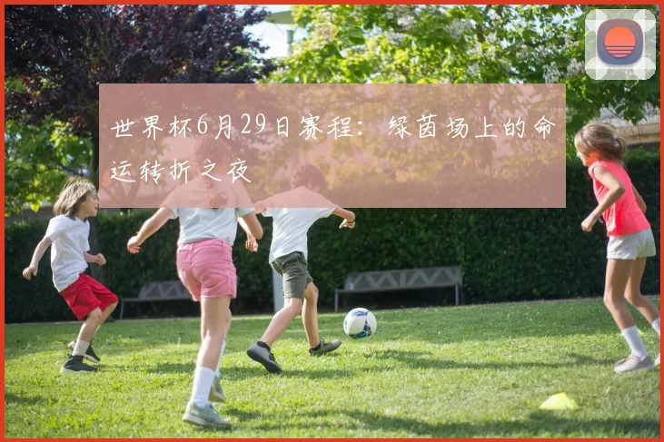 世界杯6月29日赛程：绿茵场上的命运转折之夜