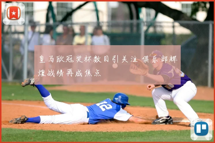 皇马欧冠奖杯数目引关注 俱乐部辉煌战绩再成焦点