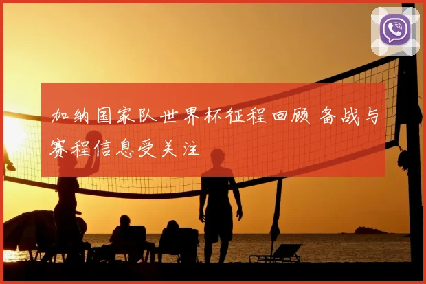 加纳国家队世界杯征程回顾 备战与赛程信息受关注
