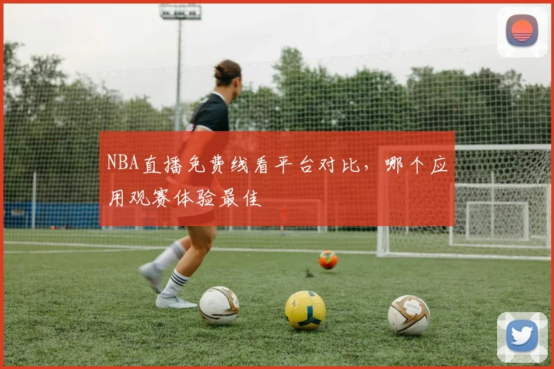 NBA直播免费线看平台对比，哪个应用观赛体验最佳