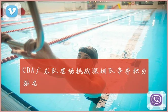 CBA广东队客场挑战深圳队争夺积分排名