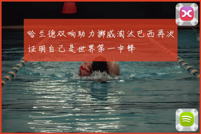 哈兰德双响助力挪威淘汰巴西再次证明自己是世界第一中锋