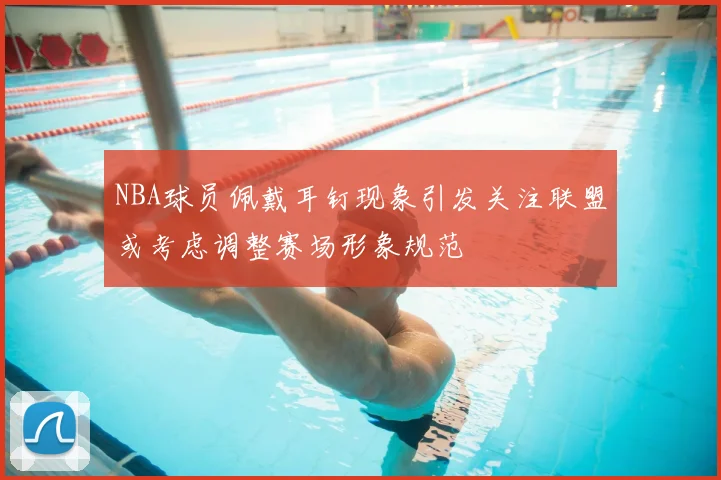 NBA球员佩戴耳钉现象引发关注联盟或考虑调整赛场形象规范
