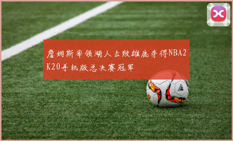詹姆斯率领湖人击败雄鹿夺得NBA2K20手机版总决赛冠军