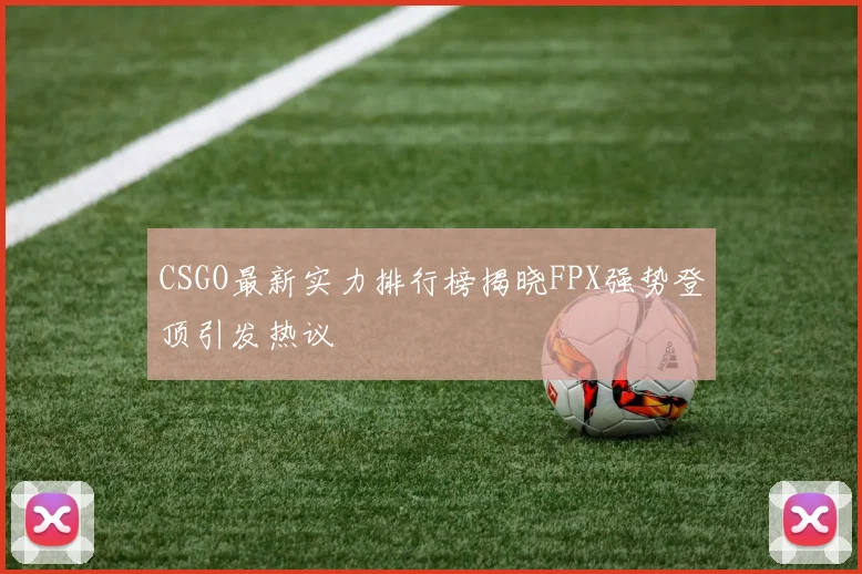 CSGO最新实力排行榜揭晓FPX强势登顶引发热议