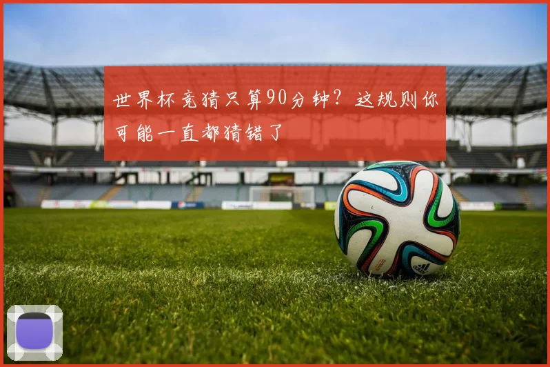 世界杯竞猜只算90分钟？这规则你可能一直都猜错了