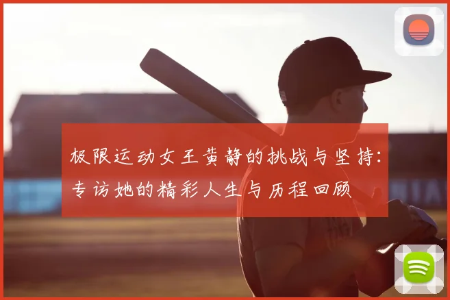 极限运动女王黄静的挑战与坚持:专访她的精彩人生与历程回顾