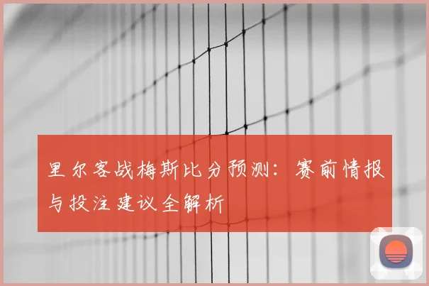 里尔客战梅斯比分预测：赛前情报与投注建议全解析