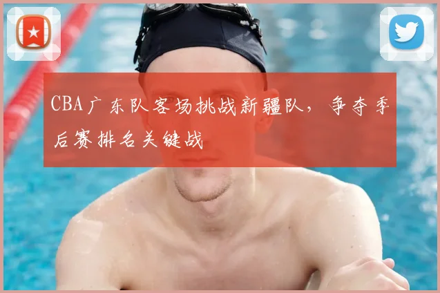 CBA广东队客场挑战新疆队，争夺季后赛排名关键战