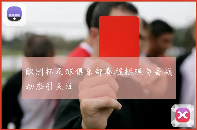 欧洲杯足球俱乐部赛程梳理与备战动态引关注