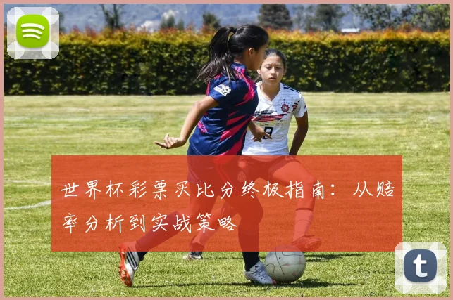 世界杯彩票买比分终极指南:从赔率分析到实战策略