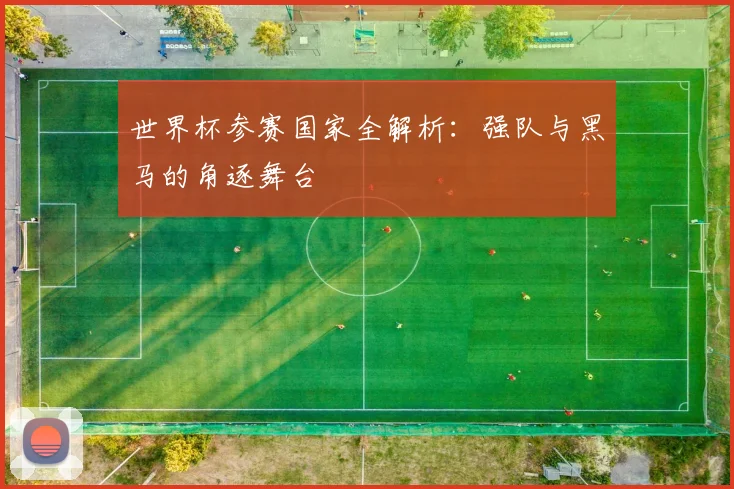 世界杯参赛国家全解析：强队与黑马的角逐舞台